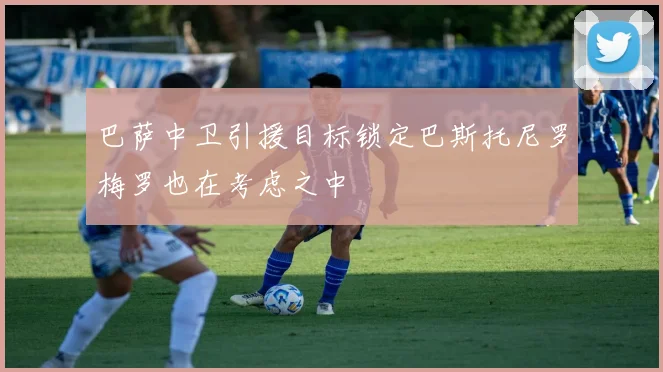 巴萨中卫引援目标锁定巴斯托尼罗梅罗也在考虑之中