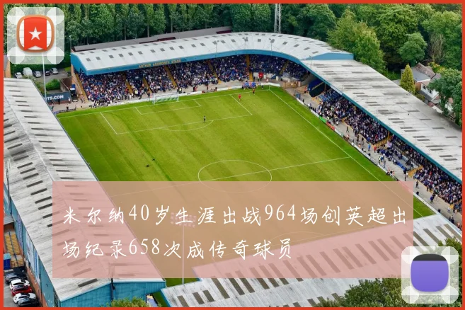 米尔纳40岁生涯出战964场创英超出场纪录658次成传奇球员