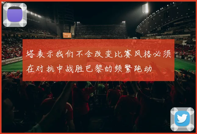 塔表示我们不会改变比赛风格必须在对抗中战胜巴黎的频繁跑动