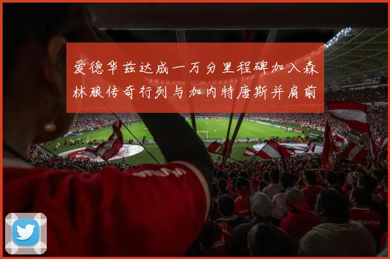 爱德华兹达成一万分里程碑加入森林狼传奇行列与加内特唐斯并肩前行