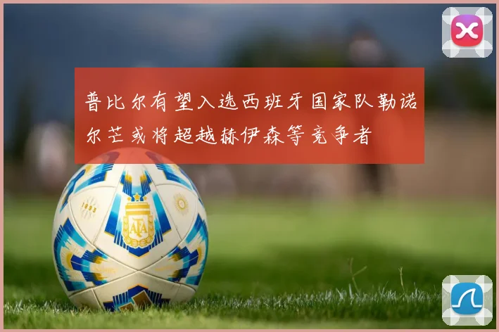 普比尔有望入选西班牙国家队勒诺尔芒或将超越赫伊森等竞争者