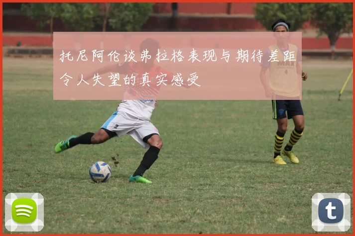 托尼阿伦谈弗拉格表现与期待差距令人失望的真实感受