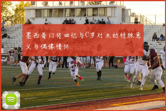 墨西哥门将回忆与C罗对决的特殊意义与偶像情怀