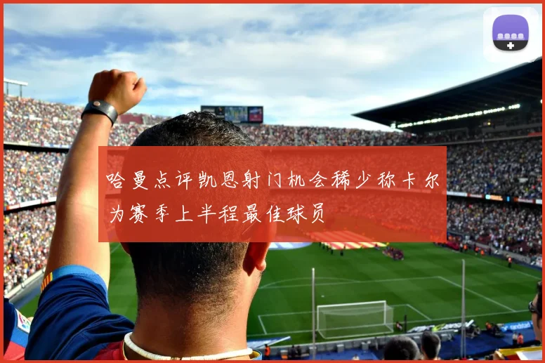 哈曼点评凯恩射门机会稀少称卡尔为赛季上半程最佳球员