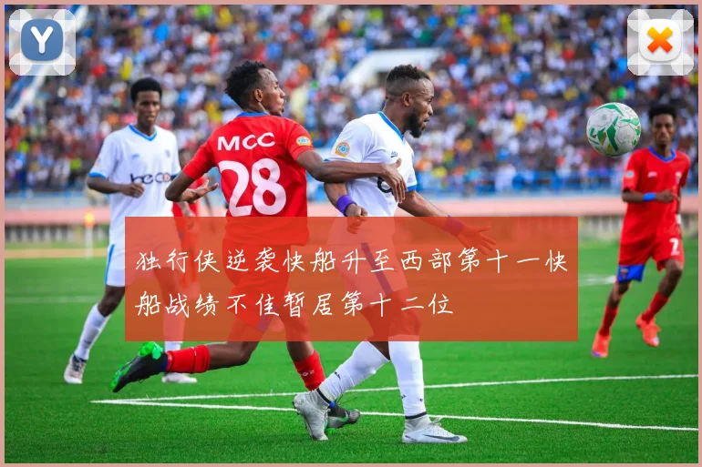 独行侠逆袭快船升至西部第十一快船战绩不佳暂居第十二位