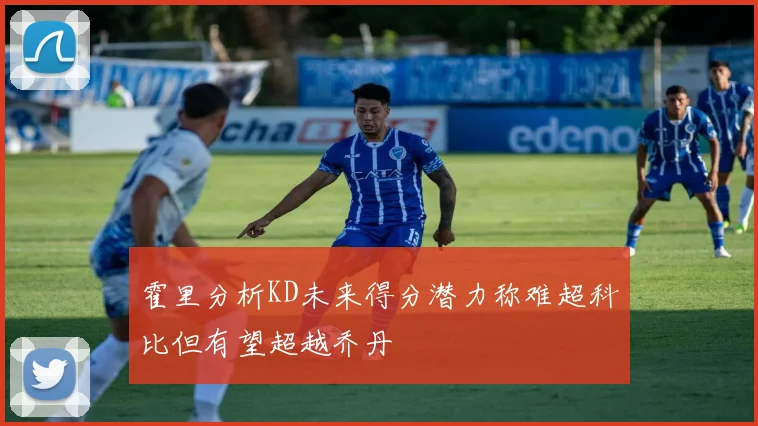 霍里分析KD未来得分潜力称难超科比但有望超越乔丹