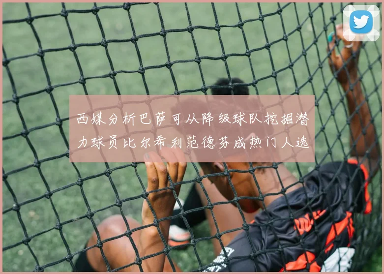 西媒分析巴萨可从降级球队挖掘潜力球员比尔希利范德芬成热门人选