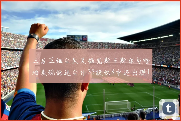 三后卫组合失灵福克斯卡斯尔与哈珀表现低迷合计35投仅8中还出现10次失误