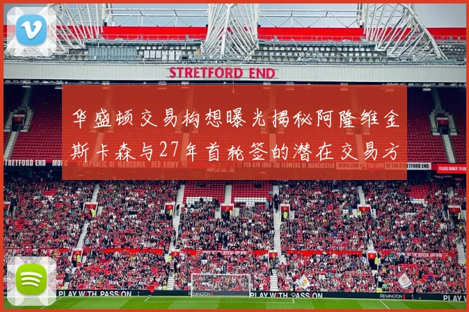 华盛顿交易构想曝光揭秘阿隆维金斯卡森与27年首轮签的潜在交易方案