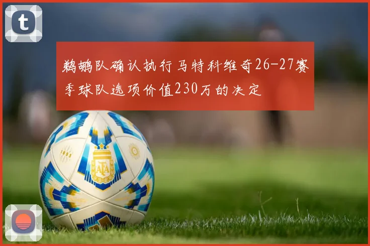 鹈鹕队确认执行马特科维奇26-27赛季球队选项价值230万的决定