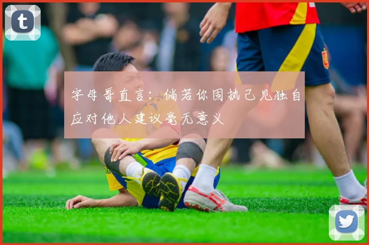 字母哥直言：倘若你固执己见独自应对他人建议毫无意义