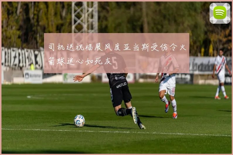 司机送祝福展风度亚当斯受伤令火箭球迷心如死灰
