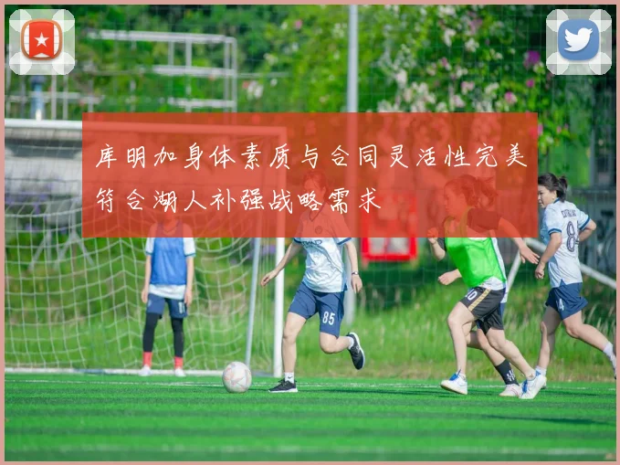 库明加身体素质与合同灵活性完美符合湖人补强战略需求