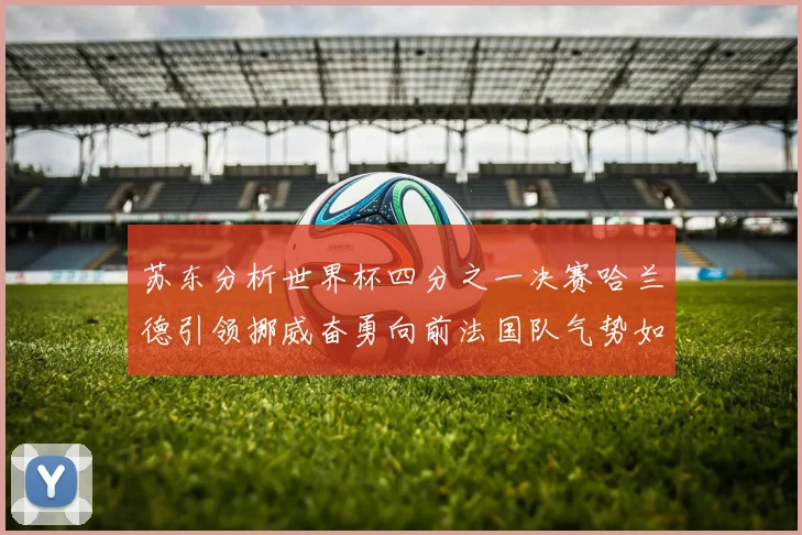 苏东分析世界杯四分之一决赛哈兰德引领挪威奋勇向前法国队气势如虹