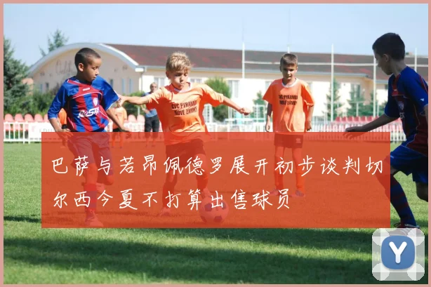 巴萨与若昂佩德罗展开初步谈判切尔西今夏不打算出售球员