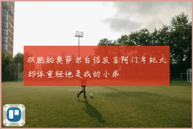 双胞胎奥萨尔自信发言阿门年纪大却体重轻他是我的小弟