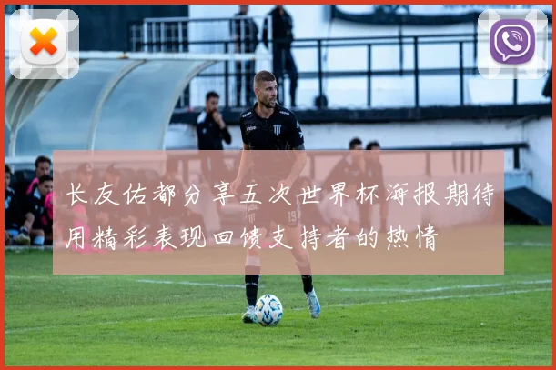 长友佑都分享五次世界杯海报期待用精彩表现回馈支持者的热情