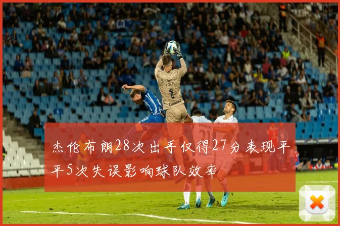 杰伦布朗28次出手仅得27分表现平平5次失误影响球队效率