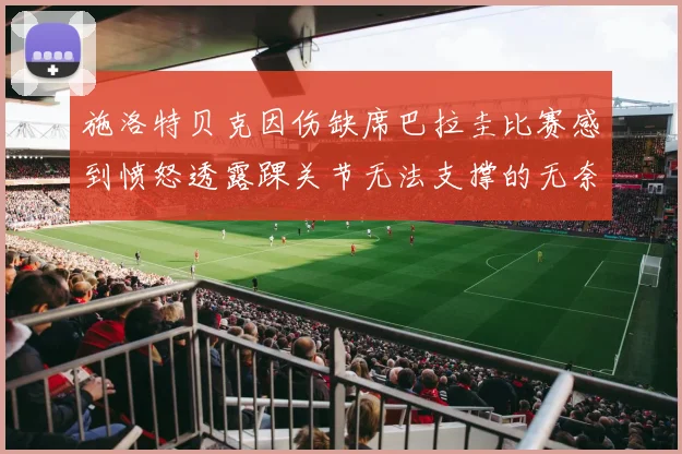 施洛特贝克因伤缺席巴拉圭比赛感到愤怒透露踝关节无法支撑的无奈
