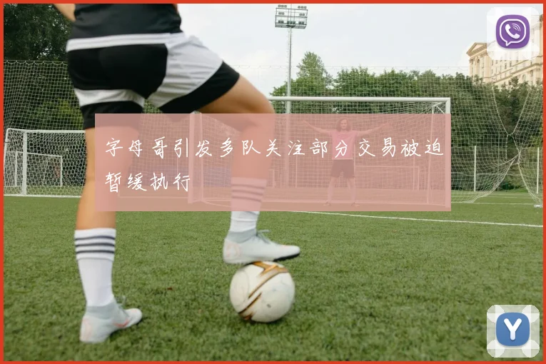 字母哥引发多队关注部分交易被迫暂缓执行