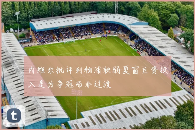 内维尔批评利物浦软弱夏窗巨资投入是为争冠而非过渡